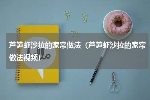 芦笋虾沙拉的家常做法（芦笋虾沙拉的家常做法视频）