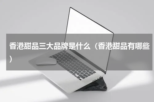 香港甜品三大品牌是什么（香港甜品有哪些）