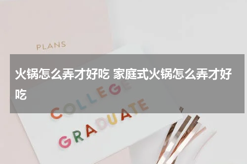 火锅怎么弄才好吃 家庭式火锅怎么弄才好吃