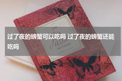 过了夜的螃蟹可以吃吗 过了夜的螃蟹还能吃吗