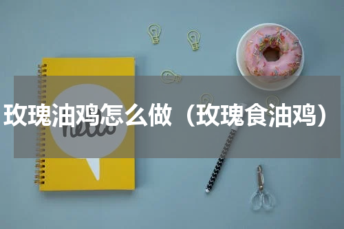 玫瑰油鸡怎么做（玫瑰食油鸡）