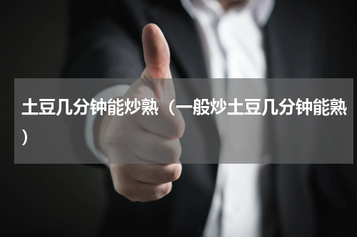 土豆几分钟能炒熟（一般炒土豆几分钟能熟）