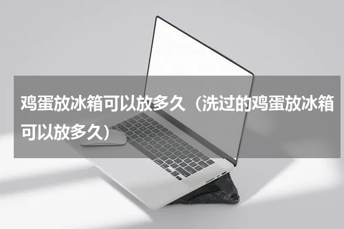 鸡蛋放冰箱可以放多久（洗过的鸡蛋放冰箱可以放多久）