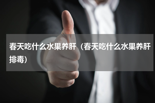 春天吃什么水果养肝（春天吃什么水果养肝排毒）