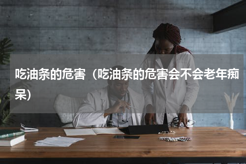 吃油条的危害(吃油条的危害会不会老年痴呆)