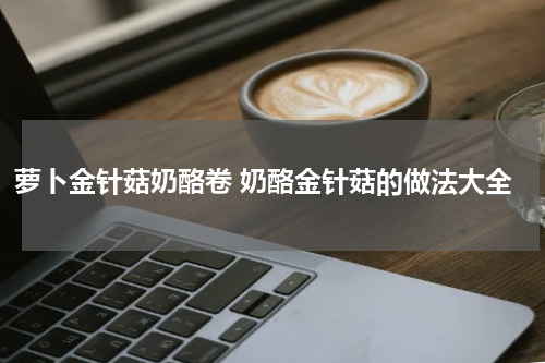 萝卜金针菇奶酪卷 奶酪金针菇的做法大全