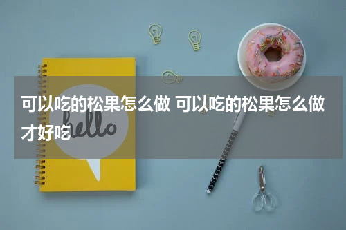 可以吃的松果怎么做 可以吃的松果怎么做才好吃