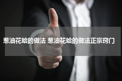 葱油花蛤的做法 葱油花蛤的做法正宗窍门