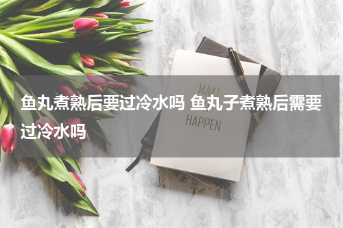 鱼丸煮熟后要过冷水吗 鱼丸子煮熟后需要过冷水吗