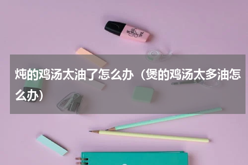 炖的鸡汤太油了怎么办（煲的鸡汤太多油怎么办）