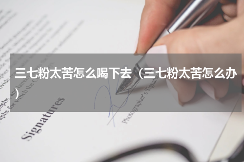 三七粉太苦怎么喝下去（三七粉太苦怎么办）