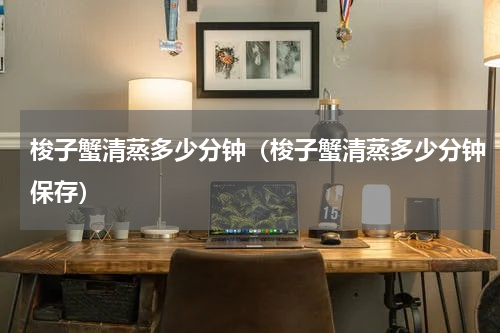 梭子蟹清蒸多少分钟（梭子蟹清蒸多少分钟保存）