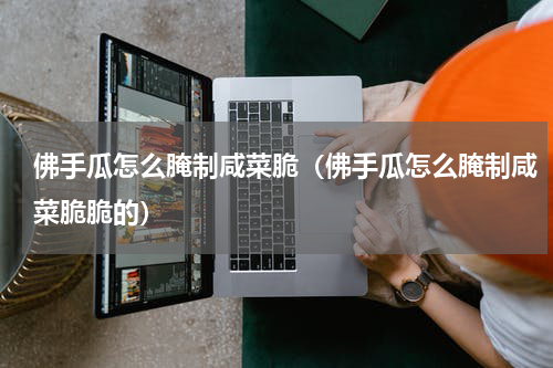 佛手瓜怎么腌制咸菜脆（佛手瓜怎么腌制咸菜脆脆的）