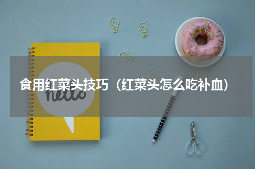 食用红菜头技巧（红菜头怎么吃补血）