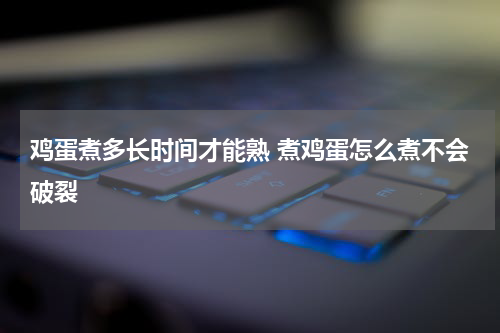 鸡蛋煮多长时间才能熟 煮鸡蛋怎么煮不会破裂