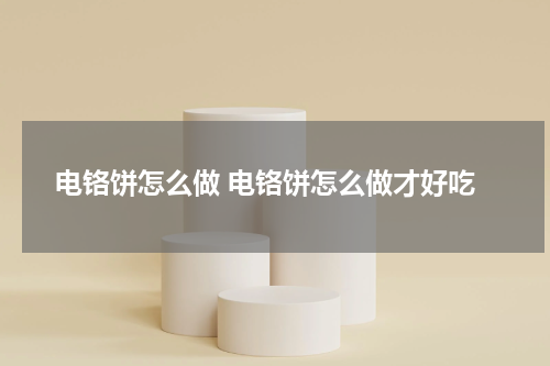 电铬饼怎么做 电铬饼怎么做才好吃