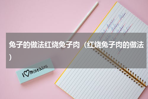 兔子的做法红烧兔子肉（红烧兔子肉的做法）