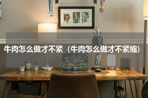 牛肉怎么做才不紧（牛肉怎么做才不紧缩）