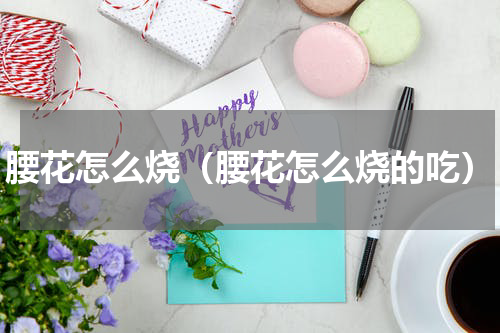 腰花怎么烧（腰花怎么烧的吃）