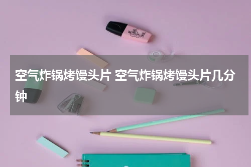 空气炸锅烤馒头片 空气炸锅烤馒头片几分钟