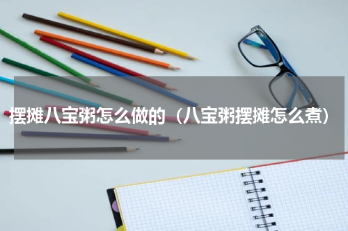 摆摊八宝粥怎么做的（八宝粥摆摊怎么煮）