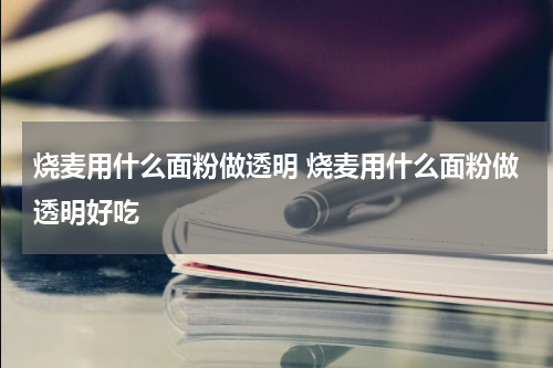 烧麦用什么面粉做透明 烧麦用什么面粉做透明好吃
