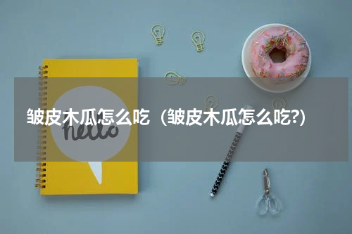 皱皮木瓜怎么吃（皱皮木瓜怎么吃?）