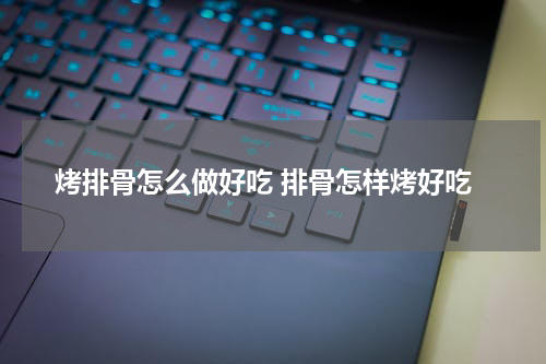 烤排骨怎么做好吃 排骨怎样烤好吃