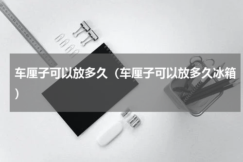 车厘子可以放多久（车厘子可以放多久冰箱）