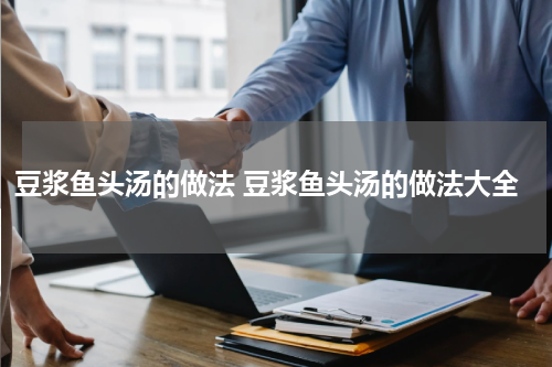 豆浆鱼头汤的做法 豆浆鱼头汤的做法大全