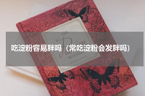 吃淀粉容易胖吗（常吃淀粉会发胖吗）