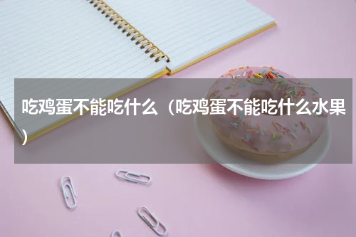 吃鸡蛋不能吃什么（吃鸡蛋不能吃什么水果）