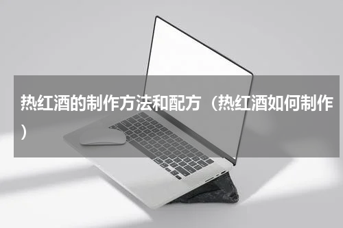 热红酒的制作方法和配方（热红酒如何制作）