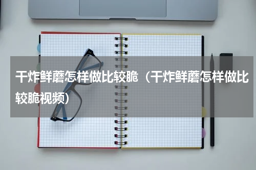 干炸鲜蘑怎样做比较脆（干炸鲜蘑怎样做比较脆视频）