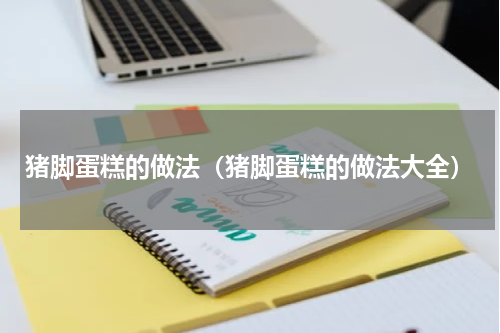 猪脚蛋糕的做法（猪脚蛋糕的做法大全）