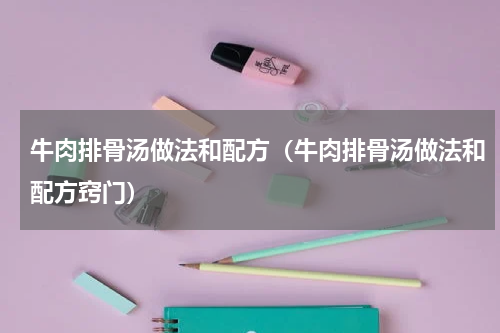牛肉排骨汤做法和配方（牛肉排骨汤做法和配方窍门）