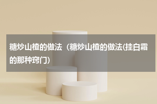 糖炒山楂的做法（糖炒山楂的做法(挂白霜的那种窍门）