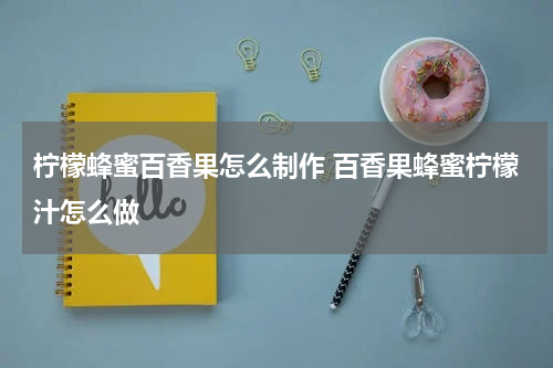 柠檬蜂蜜百香果怎么制作 百香果蜂蜜柠檬汁怎么做