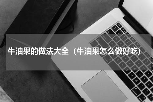 牛油果的做法大全（牛油果怎么做好吃）