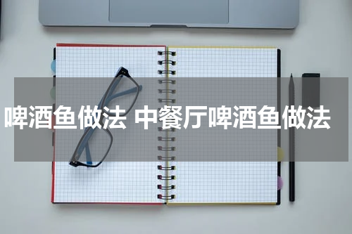 啤酒鱼做法 中餐厅啤酒鱼做法