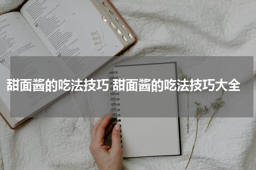 甜面酱的吃法技巧 甜面酱的吃法技巧大全