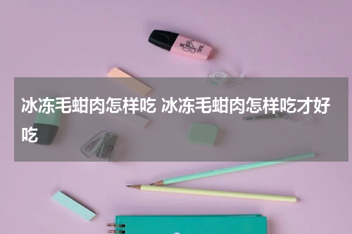 冰冻毛蚶肉怎样吃 冰冻毛蚶肉怎样吃才好吃