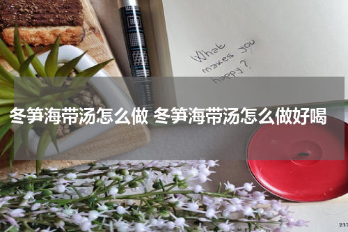 冬笋海带汤怎么做 冬笋海带汤怎么做好喝