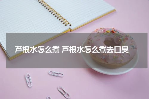 芦根水怎么煮 芦根水怎么煮去口臭