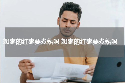 奶枣的红枣要煮熟吗 奶枣的红枣要煮熟吗