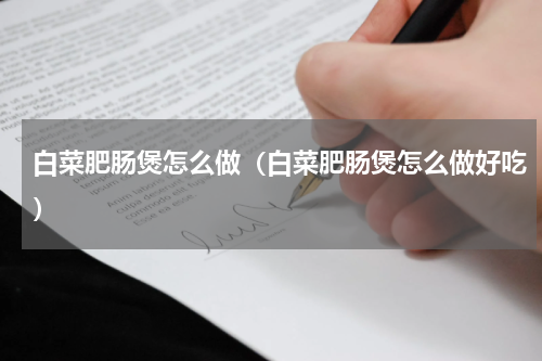 白菜肥肠煲怎么做（白菜肥肠煲怎么做好吃）