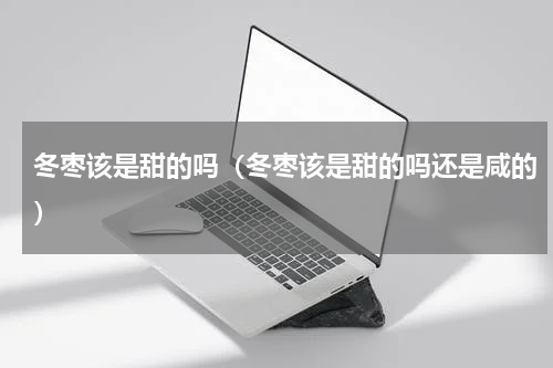 冬枣该是甜的吗（冬枣该是甜的吗还是咸的）