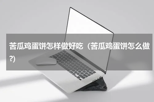 苦瓜鸡蛋饼怎样做好吃（苦瓜鸡蛋饼怎么做?）