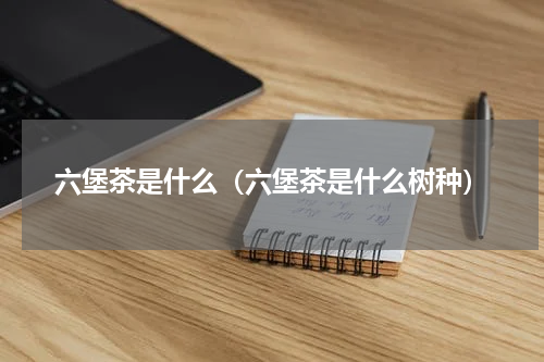 六堡茶是什么（六堡茶是什么树种）