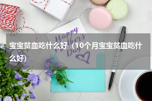 宝宝贫血吃什么好（10个月宝宝贫血吃什么好）